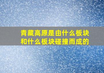 青藏高原是由什么板块和什么板块碰撞而成的