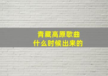 青藏高原歌曲什么时候出来的