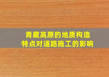 青藏高原的地质构造特点对道路施工的影响