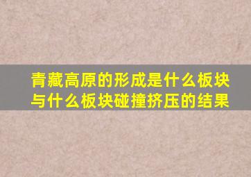 青藏高原的形成是什么板块与什么板块碰撞挤压的结果