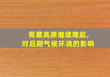 青藏高原继续隆起,对后期气候环境的影响