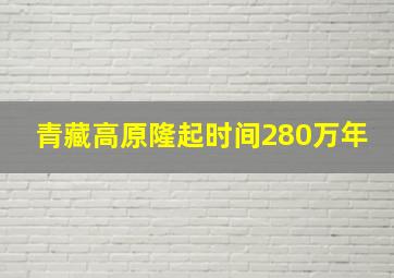 青藏高原隆起时间280万年