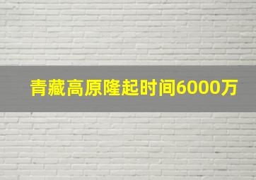 青藏高原隆起时间6000万