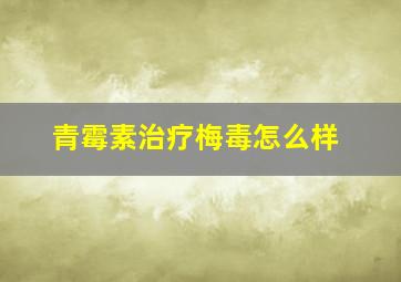 青霉素治疗梅毒怎么样