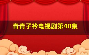 青青子衿电视剧第40集