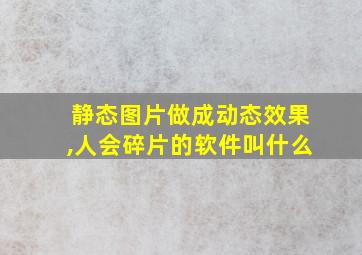 静态图片做成动态效果,人会碎片的软件叫什么