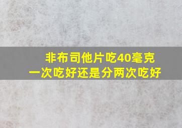 非布司他片吃40毫克一次吃好还是分两次吃好