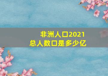 非洲人口2021总人数口是多少亿