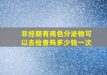 非经期有褐色分泌物可以去检查吗多少钱一次