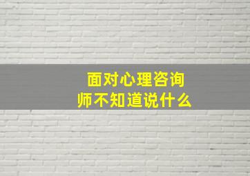 面对心理咨询师不知道说什么