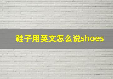 鞋子用英文怎么说shoes