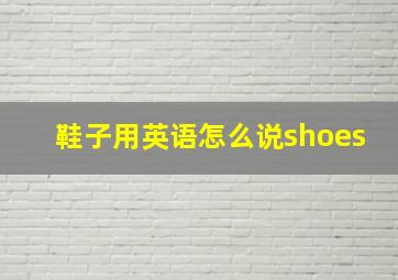 鞋子用英语怎么说shoes