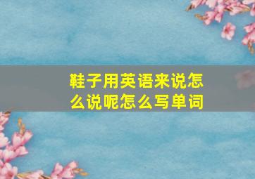 鞋子用英语来说怎么说呢怎么写单词