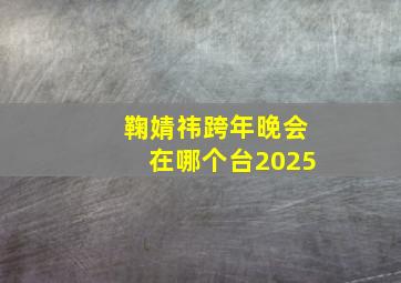 鞠婧祎跨年晚会在哪个台2025