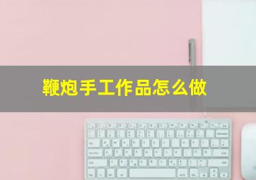 鞭炮手工作品怎么做