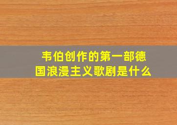 韦伯创作的第一部德国浪漫主义歌剧是什么