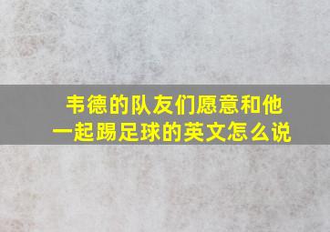 韦德的队友们愿意和他一起踢足球的英文怎么说