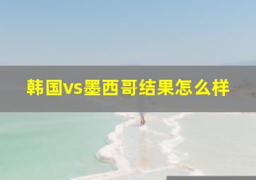 韩国vs墨西哥结果怎么样