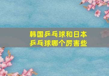 韩国乒乓球和日本乒乓球哪个厉害些