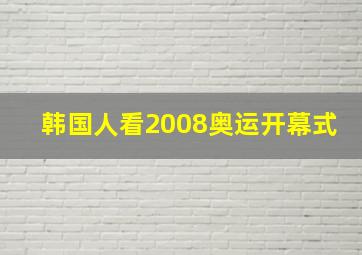 韩国人看2008奥运开幕式