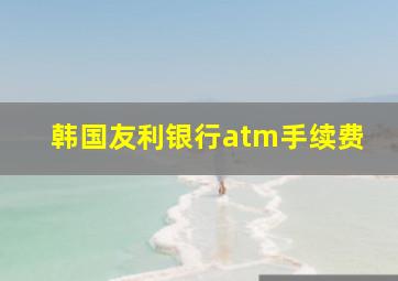 韩国友利银行atm手续费