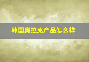 韩国奥拉克产品怎么样