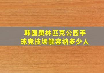 韩国奥林匹克公园手球竞技场能容纳多少人