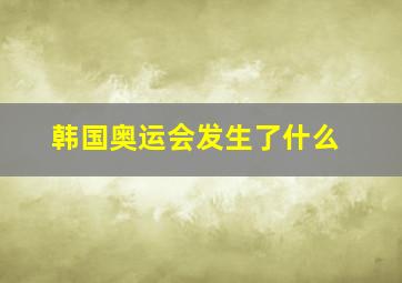 韩国奥运会发生了什么