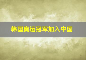 韩国奥运冠军加入中国