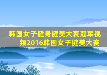 韩国女子健身健美大赛冠军视频2016韩国女子健美大赛