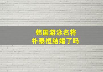 韩国游泳名将朴泰桓结婚了吗