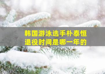 韩国游泳选手朴泰恒退役时间是哪一年的