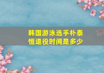 韩国游泳选手朴泰恒退役时间是多少