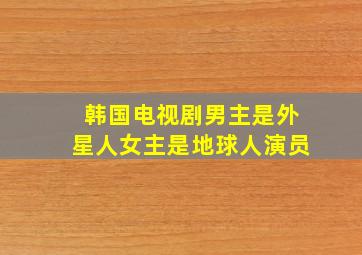 韩国电视剧男主是外星人女主是地球人演员