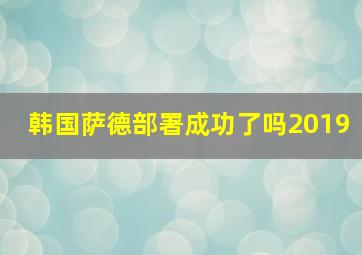 韩国萨德部署成功了吗2019