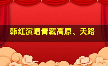 韩红演唱青藏高原、天路