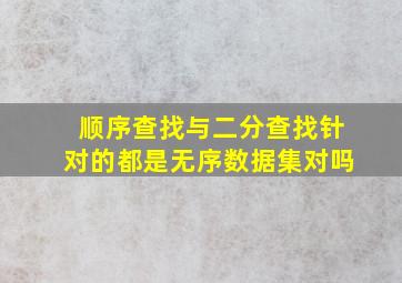 顺序查找与二分查找针对的都是无序数据集对吗