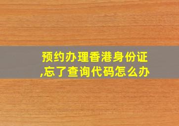 预约办理香港身份证,忘了查询代码怎么办