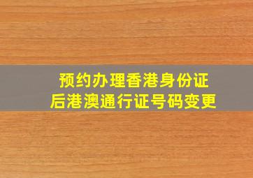 预约办理香港身份证后港澳通行证号码变更