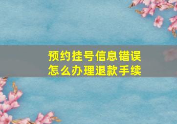 预约挂号信息错误怎么办理退款手续