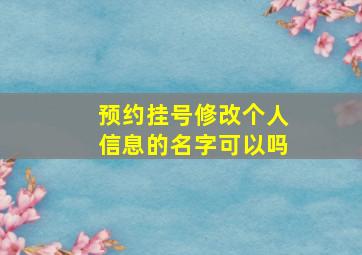 预约挂号修改个人信息的名字可以吗