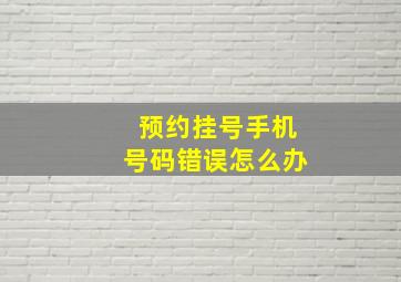 预约挂号手机号码错误怎么办