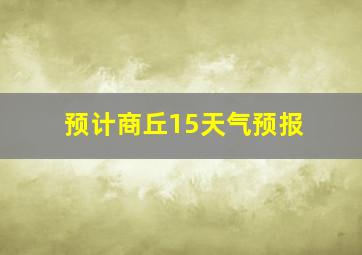 预计商丘15天气预报