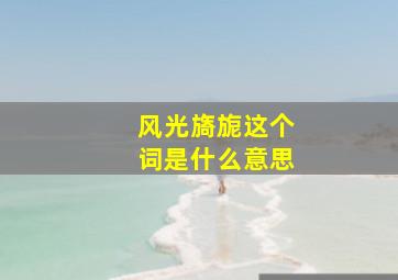 风光旖旎这个词是什么意思