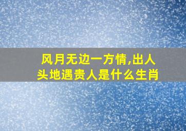 风月无边一方情,出人头地遇贵人是什么生肖