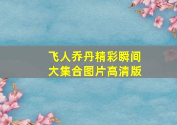 飞人乔丹精彩瞬间大集合图片高清版