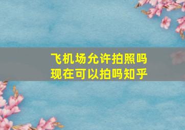 飞机场允许拍照吗现在可以拍吗知乎