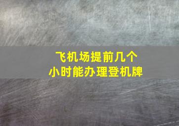 飞机场提前几个小时能办理登机牌