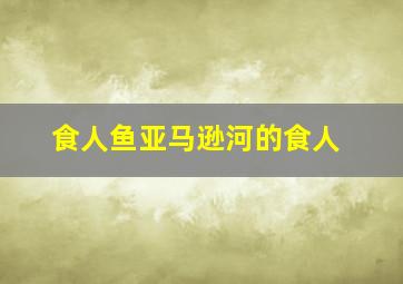 食人鱼亚马逊河的食人