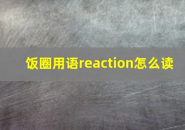 饭圈用语reaction怎么读